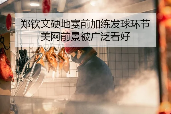 郑钦文硬地赛前加练发球环节 美网前景被广泛看好