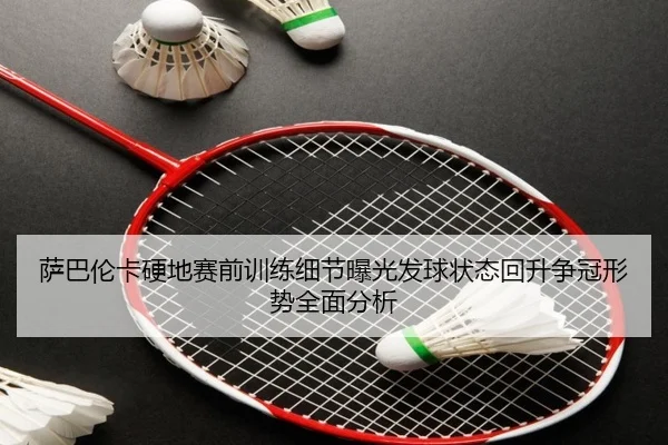 萨巴伦卡硬地赛前训练细节曝光发球状态回升争冠形势全面分析